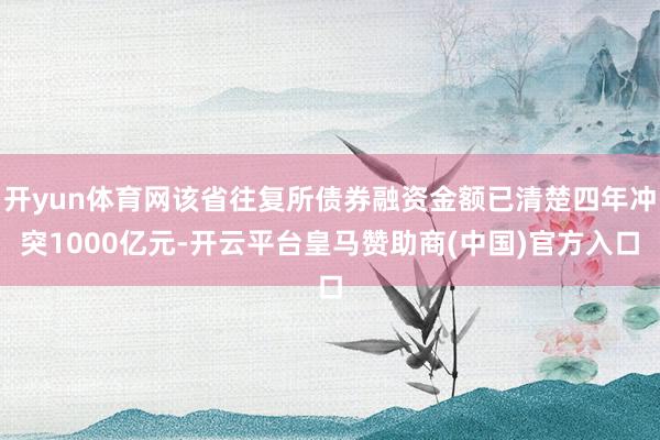 开yun体育网该省往复所债券融资金额已清楚四年冲突1000亿元-开云平台皇马赞助商(中国)官方入口