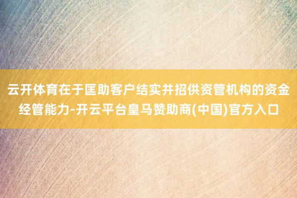云开体育在于匡助客户结实并招供资管机构的资金经管能力-开云平台皇马赞助商(中国)官方入口