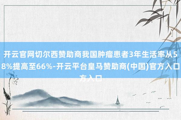 开云官网切尔西赞助商我国肿瘤患者3年生活率从58%提高至66%-开云平台皇马赞助商(中国)官方入口