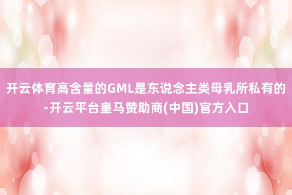 开云体育高含量的GML是东说念主类母乳所私有的-开云平台皇马赞助商(中国)官方入口