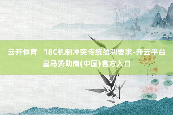 云开体育   18C机制冲突传统盈利要求-开云平台皇马赞助商(中国)官方入口