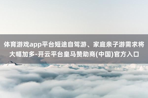 体育游戏app平台短途自驾游、家庭亲子游需求将大幅加多-开云平台皇马赞助商(中国)官方入口