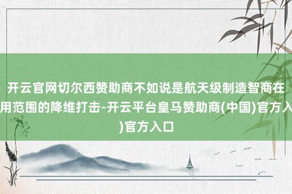 开云官网切尔西赞助商不如说是航天级制造智商在民用范围的降维打击-开云平台皇马赞助商(中国)官方入口