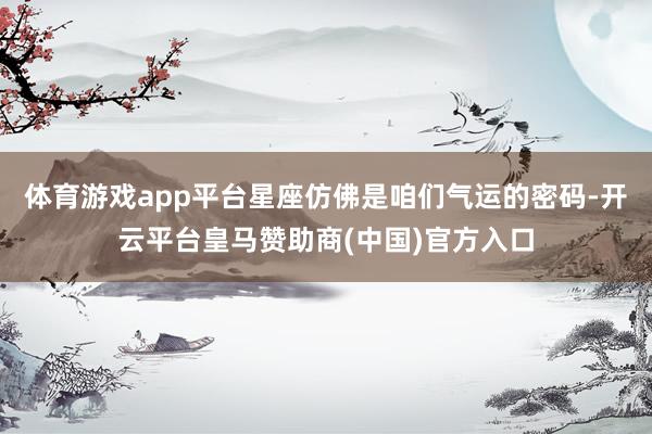 体育游戏app平台星座仿佛是咱们气运的密码-开云平台皇马赞助商(中国)官方入口