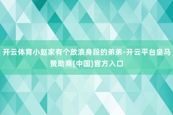 开云体育小赵家有个放浪身段的弟弟-开云平台皇马赞助商(中国)官方入口