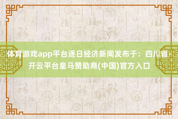 体育游戏app平台逐日经济新闻发布于：四川省-开云平台皇马赞助商(中国)官方入口