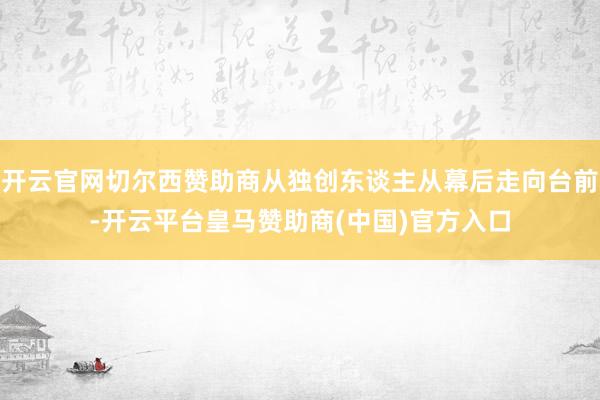 开云官网切尔西赞助商从独创东谈主从幕后走向台前-开云平台皇马赞助商(中国)官方入口