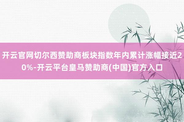 开云官网切尔西赞助商板块指数年内累计涨幅接近20%-开云平台皇马赞助商(中国)官方入口