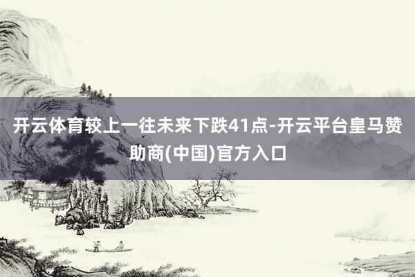 开云体育较上一往未来下跌41点-开云平台皇马赞助商(中国)官方入口