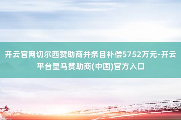开云官网切尔西赞助商并条目补偿5752万元-开云平台皇马赞助商(中国)官方入口