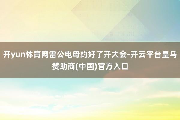 开yun体育网雷公电母约好了开大会-开云平台皇马赞助商(中国)官方入口