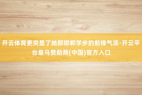 开云体育更突显了她那邯郸学步的前锋气派-开云平台皇马赞助商(中国)官方入口