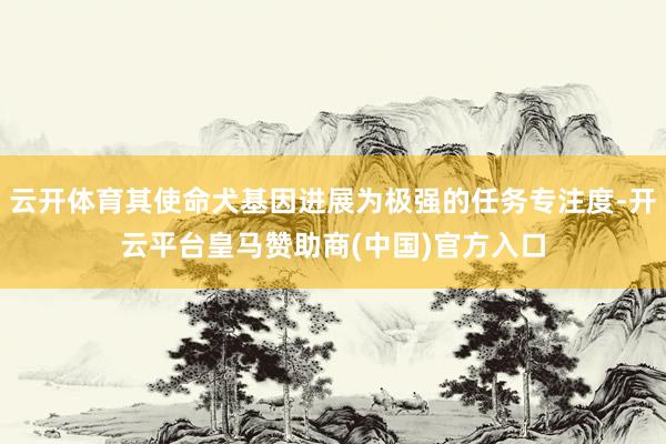 云开体育其使命犬基因进展为极强的任务专注度-开云平台皇马赞助商(中国)官方入口